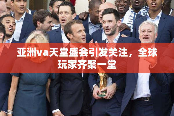 亚洲va天堂盛会引发关注，全球玩家齐聚一堂