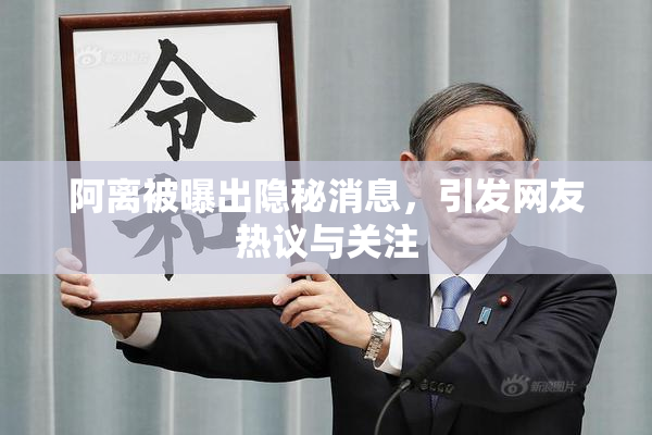 阿离被曝出隐秘消息，引发网友热议与关注