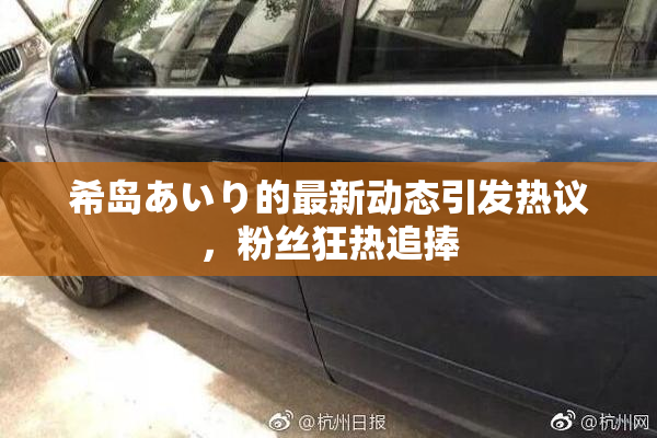 希岛あいり的最新动态引发热议，粉丝狂热追捧