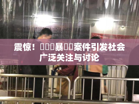 震惊！亂倫強暴強姦案件引发社会广泛关注与讨论
