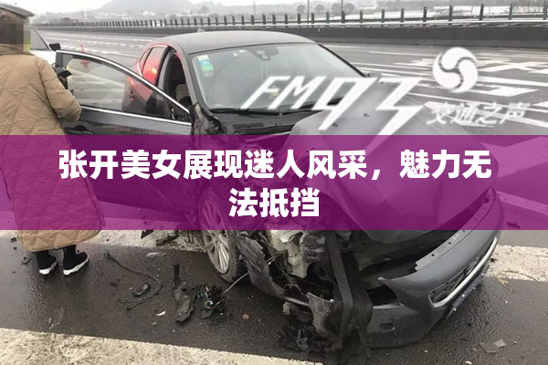 张开美女展现迷人风采，魅力无法抵挡