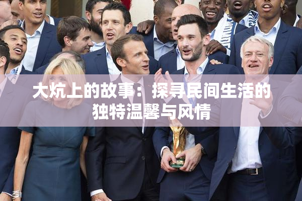 大炕上的故事：探寻民间生活的独特温馨与风情