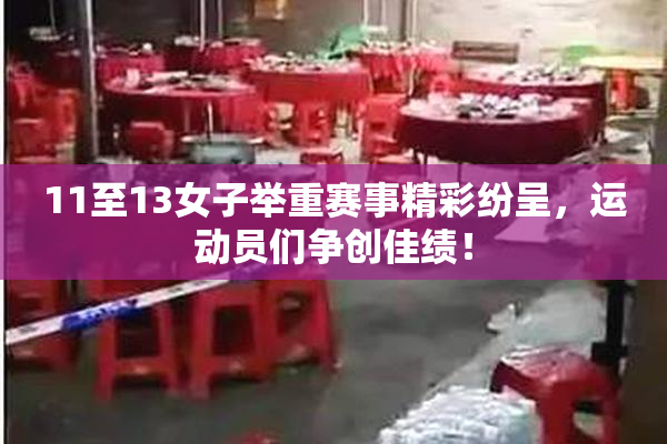 11至13女子举重赛事精彩纷呈，运动员们争创佳绩！