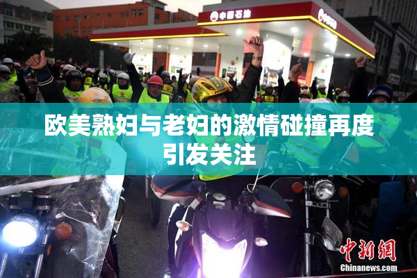 欧美熟妇与老妇的激情碰撞再度引发关注