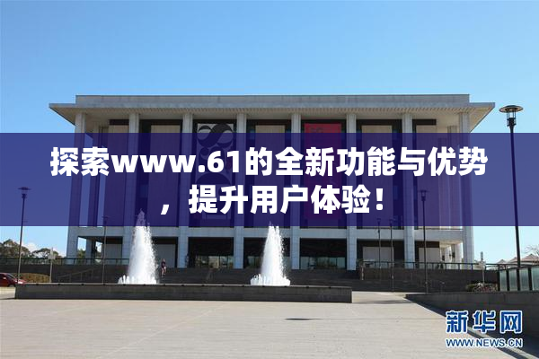 探索www.61的全新功能与优势，提升用户体验！