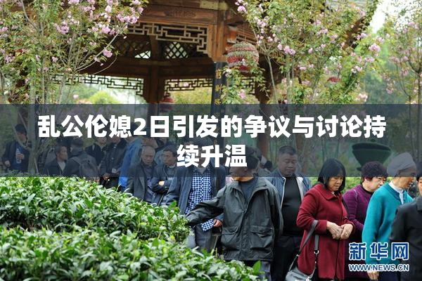 乱公伦媳2日引发的争议与讨论持续升温