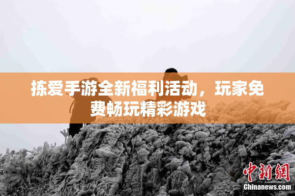 拣爱手游全新福利活动，玩家免费畅玩精彩游戏