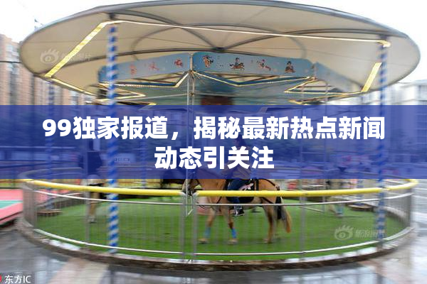 99独家报道，揭秘最新热点新闻动态引关注