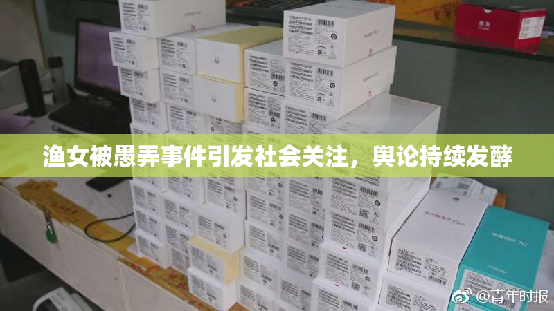 渔女被愚弄事件引发社会关注，舆论持续发酵