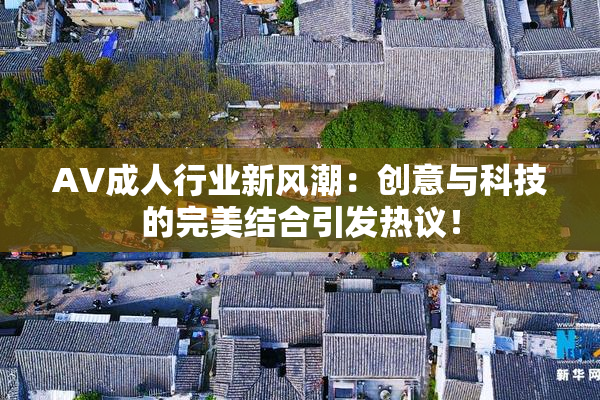 AV成人行业新风潮：创意与科技的完美结合引发热议！