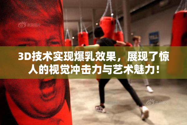 3D技术实现爆乳效果，展现了惊人的视觉冲击力与艺术魅力！