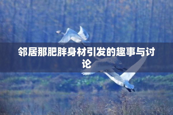 邻居那肥胖身材引发的趣事与讨论