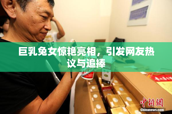 巨乳兔女惊艳亮相，引发网友热议与追捧