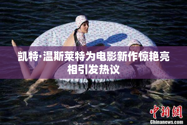 凯特·温斯莱特为电影新作惊艳亮相引发热议