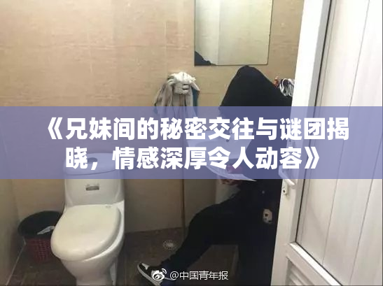 《兄妹间的秘密交往与谜团揭晓，情感深厚令人动容》