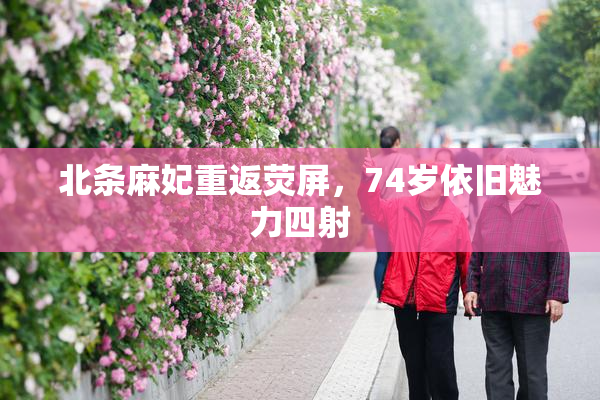 北条麻妃重返荧屏，74岁依旧魅力四射