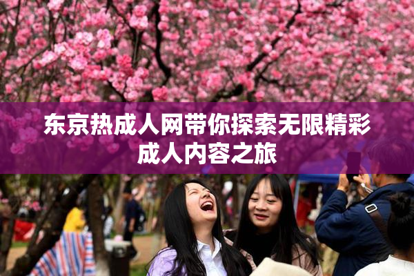 东京热成人网带你探索无限精彩成人内容之旅