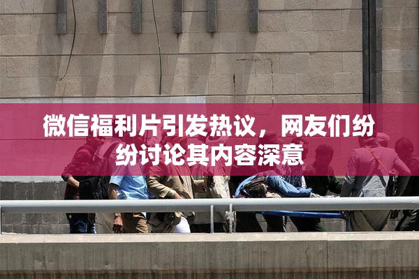 微信福利片引发热议，网友们纷纷讨论其内容深意