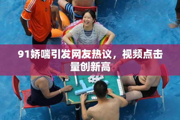 91娇喘引发网友热议，视频点击量创新高