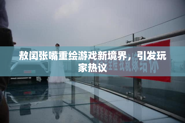 敖闰张嘴重绘游戏新境界，引发玩家热议