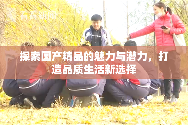 探索国产精品的魅力与潜力，打造品质生活新选择