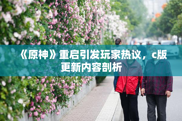 《原神》重启引发玩家热议，c版更新内容剖析