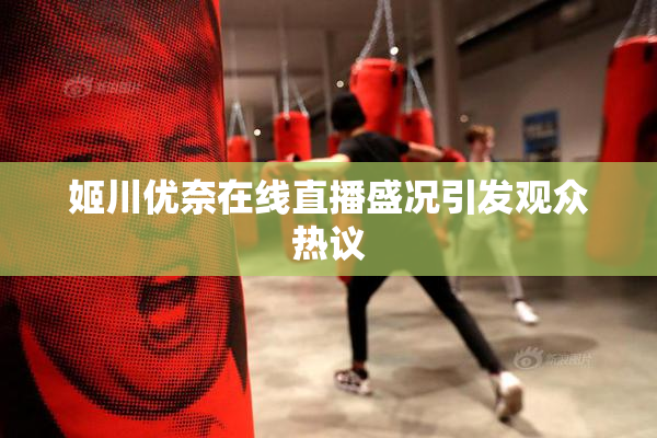 姬川优奈在线直播盛况引发观众热议
