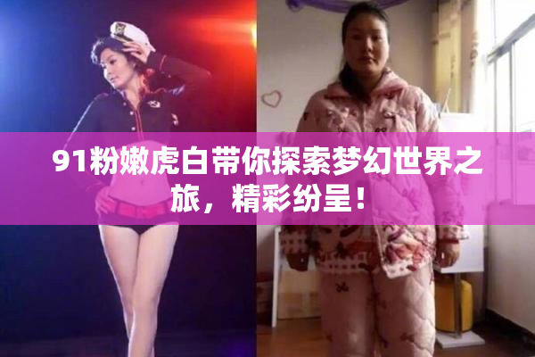 91粉嫩虎白带你探索梦幻世界之旅，精彩纷呈！