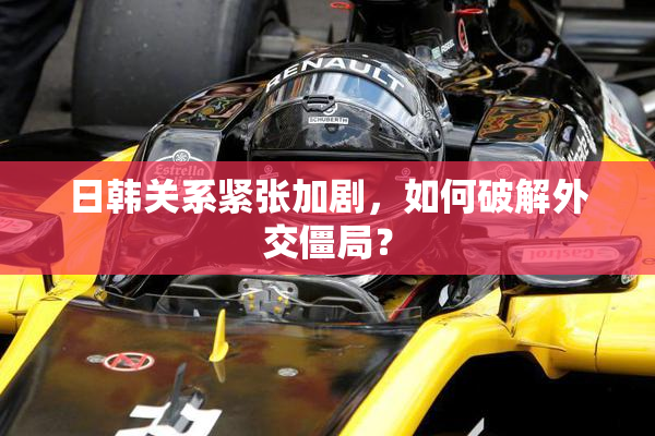 日韩关系紧张加剧，如何破解外交僵局？