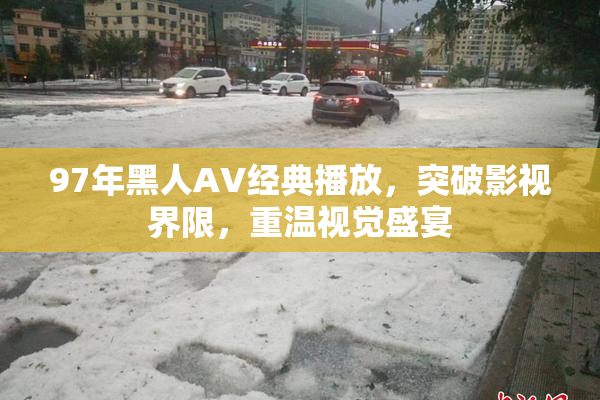 97年黑人AV经典播放，突破影视界限，重温视觉盛宴
