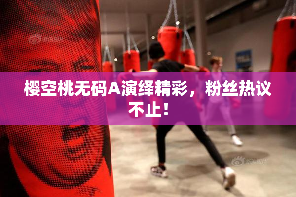 樱空桃无码A演绎精彩，粉丝热议不止！