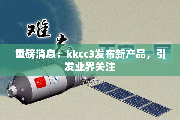 重磅消息：kkcc3发布新产品，引发业界关注