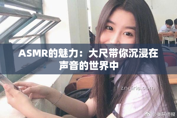 ASMR的魅力：大尺带你沉浸在声音的世界中