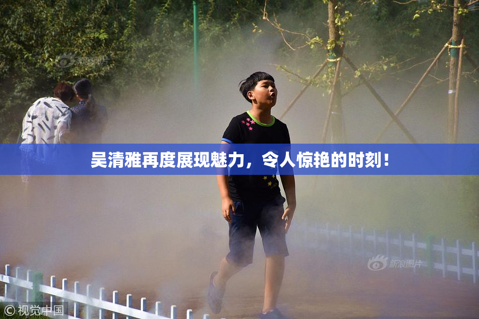 吴清雅再度展现魅力，令人惊艳的时刻！