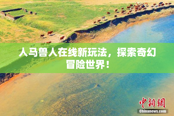 人马兽人在线新玩法，探索奇幻冒险世界！