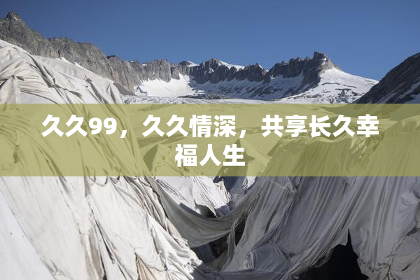 久久99，久久情深，共享长久幸福人生