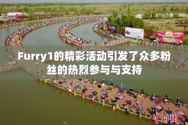 Furry1的精彩活动引发了众多粉丝的热烈参与与支持