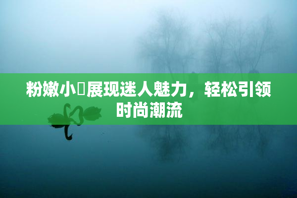 粉嫩小泬展现迷人魅力，轻松引领时尚潮流