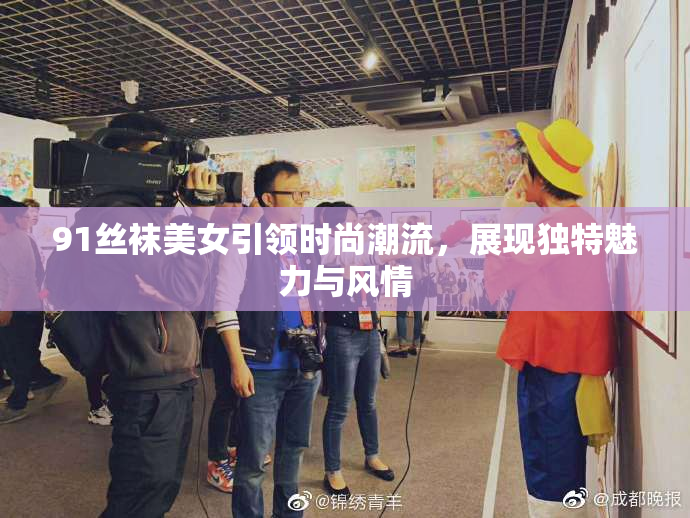 91丝袜美女引领时尚潮流，展现独特魅力与风情