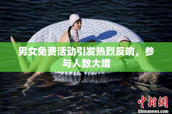 男女免费活动引发热烈反响，参与人数大增