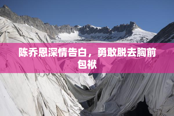 陈乔恩深情告白，勇敢脱去胸前包袱