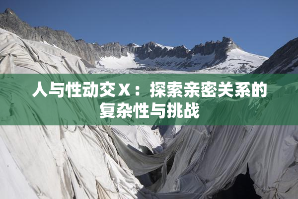 人与性动交Ⅹ：探索亲密关系的复杂性与挑战