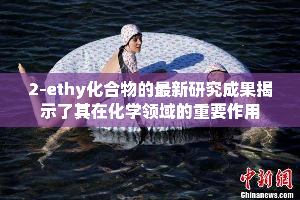 2-ethy化合物的最新研究成果揭示了其在化学领域的重要作用