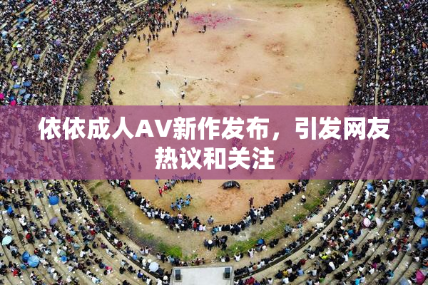 依依成人AV新作发布，引发网友热议和关注