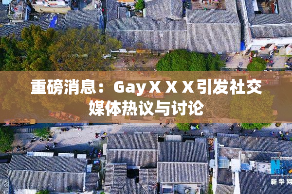 重磅消息：GayⅩⅩⅩ引发社交媒体热议与讨论