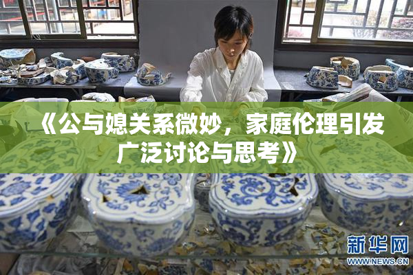 《公与媳关系微妙，家庭伦理引发广泛讨论与思考》