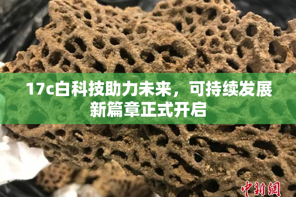 17c白科技助力未来，可持续发展新篇章正式开启