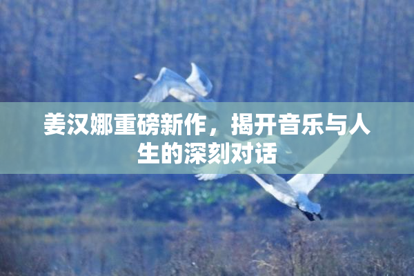 姜汉娜重磅新作，揭开音乐与人生的深刻对话