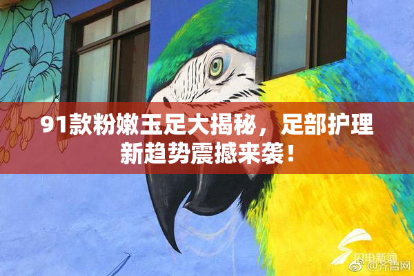 91款粉嫩玉足大揭秘，足部护理新趋势震撼来袭！