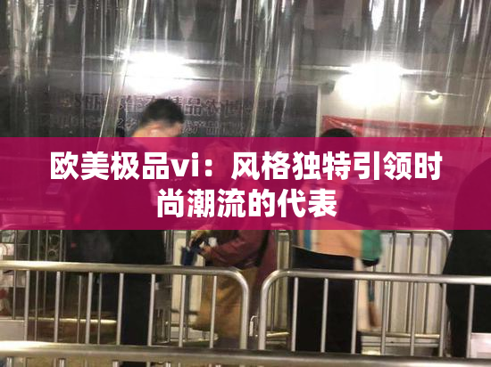 欧美极品vi：风格独特引领时尚潮流的代表